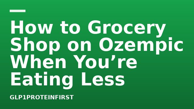 How to Grocery Shop on Ozempic When You’re Eating Less